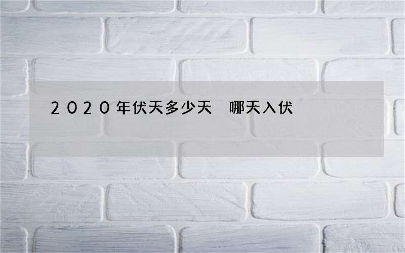 2020年伏天多少天 哪天入伏